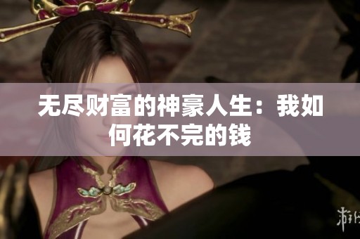 无尽财富的神豪人生：我如何花不完的钱