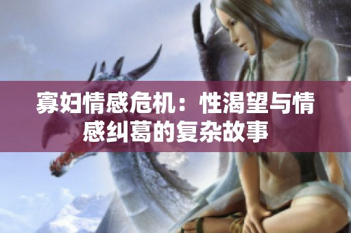 寡妇情感危机：性渴望与情感纠葛的复杂故事