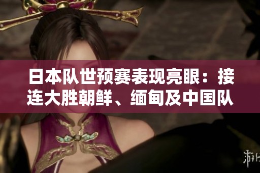 日本队世预赛表现亮眼：接连大胜朝鲜、缅甸及中国队