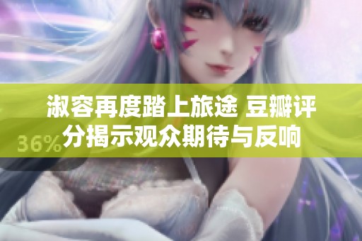淑容再度踏上旅途 豆瓣评分揭示观众期待与反响