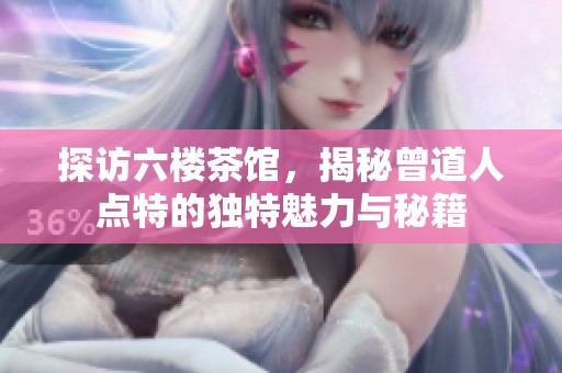 探访六楼茶馆，揭秘曾道人点特的独特魅力与秘籍