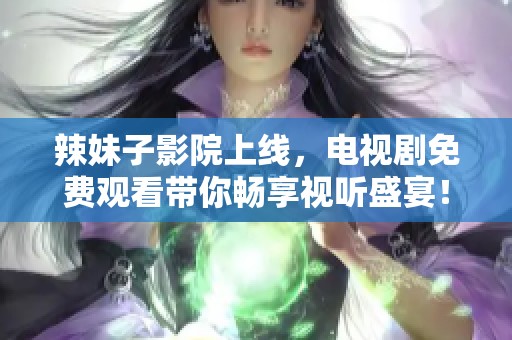 辣妹子影院上线，电视剧免费观看带你畅享视听盛宴！
