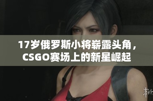 17岁俄罗斯小将崭露头角，CSGO赛场上的新星崛起