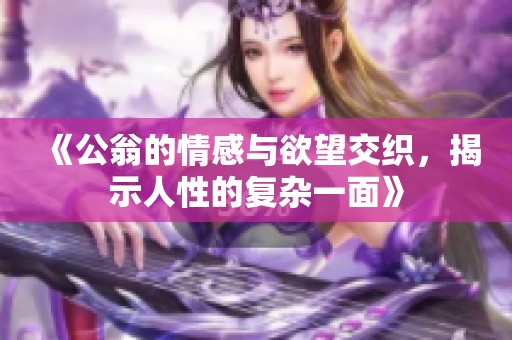 《公翁的情感与欲望交织，揭示人性的复杂一面》