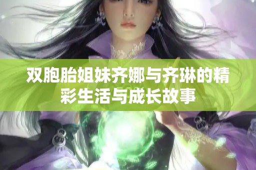 双胞胎姐妹齐娜与齐琳的精彩生活与成长故事