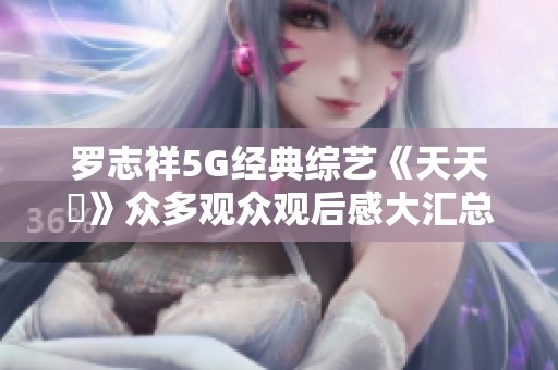 罗志祥5G经典综艺《天天奭》众多观众观后感大汇总