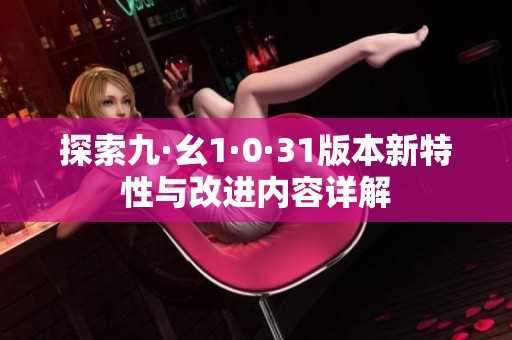 探索九·幺1·0·31版本新特性与改进内容详解