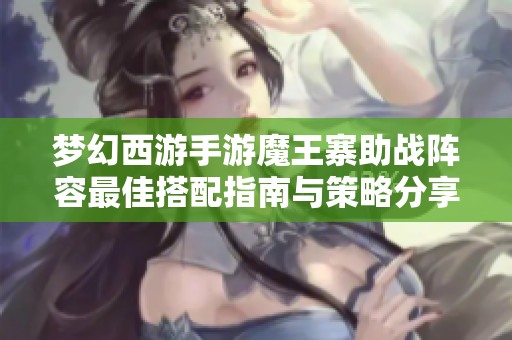 梦幻西游手游魔王寨助战阵容最佳搭配指南与策略分享