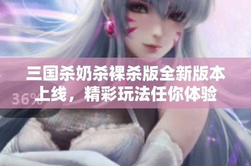 三国杀奶杀裸杀版全新版本上线，精彩玩法任你体验