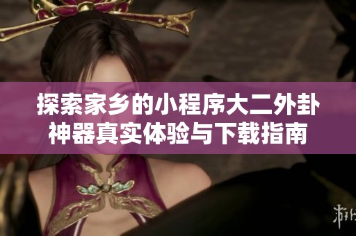 探索家乡的小程序大二外卦神器真实体验与下载指南