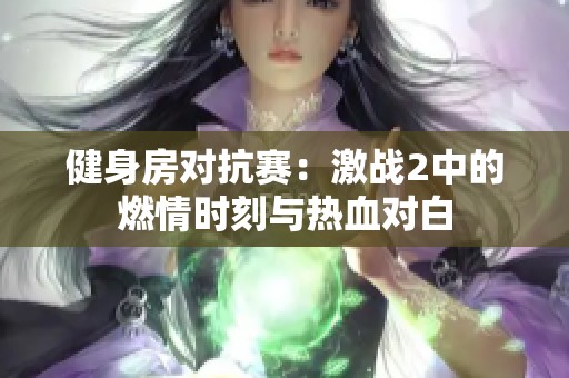 健身房对抗赛：激战2中的燃情时刻与热血对白
