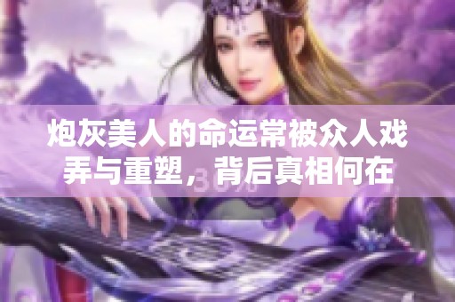 炮灰美人的命运常被众人戏弄与重塑，背后真相何在