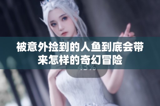 被意外捡到的人鱼到底会带来怎样的奇幻冒险