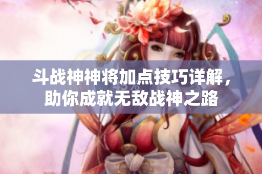 斗战神神将加点技巧详解，助你成就无敌战神之路