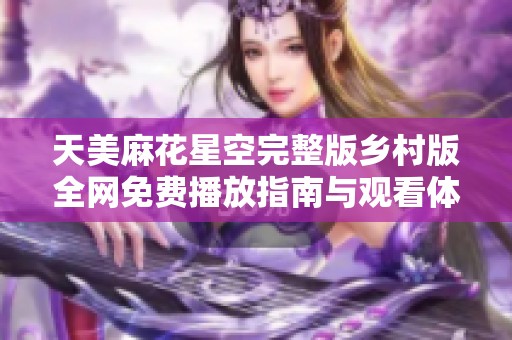 天美麻花星空完整版乡村版全网免费播放指南与观看体验分享