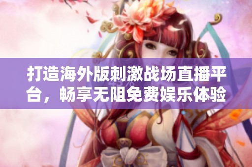 打造海外版刺激战场直播平台，畅享无阻免费娱乐体验