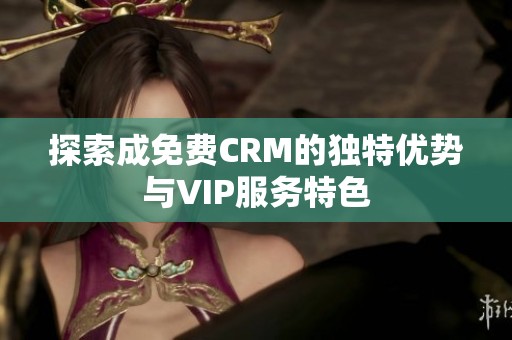 探索成免费CRM的独特优势与VIP服务特色