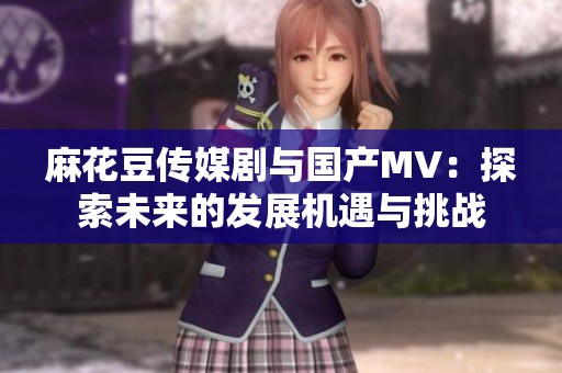 麻花豆传媒剧与国产MV：探索未来的发展机遇与挑战
