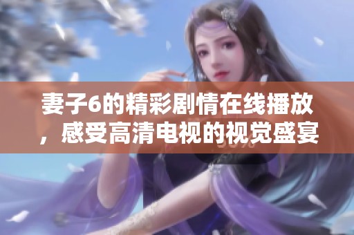 妻子6的精彩剧情在线播放，感受高清电视的视觉盛宴