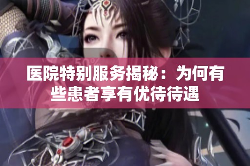 医院特别服务揭秘：为何有些患者享有优待待遇