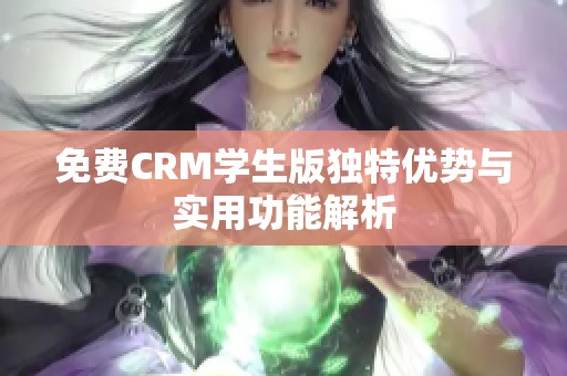 免费CRM学生版独特优势与实用功能解析