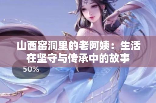 山西窑洞里的老阿姨：生活在坚守与传承中的故事