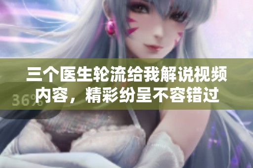 三个医生轮流给我解说视频内容，精彩纷呈不容错过