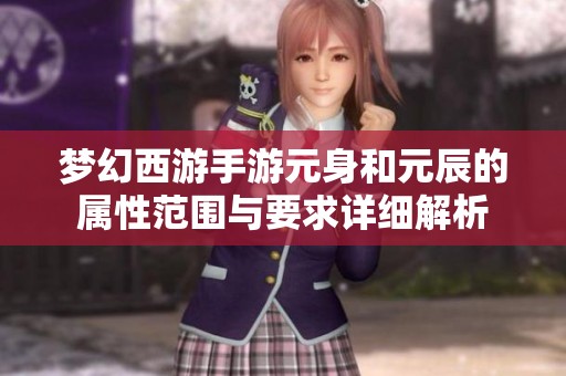 梦幻西游手游元身和元辰的属性范围与要求详细解析