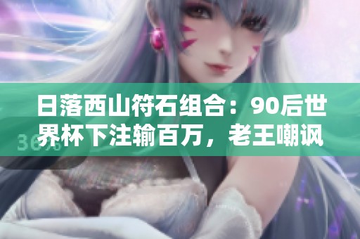 日落西山符石组合：90后世界杯下注输百万，老王嘲讽引热议