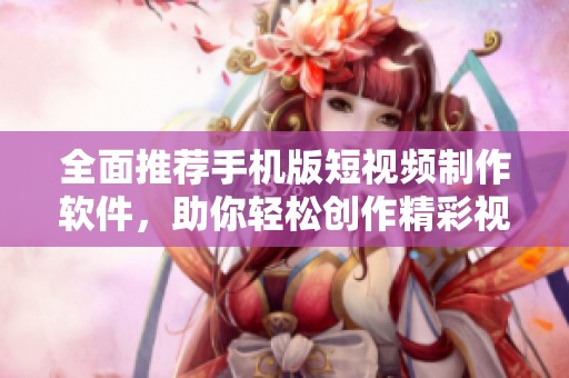 全面推荐手机版短视频制作软件，助你轻松创作精彩视频