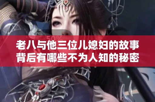 老八与他三位儿媳妇的故事背后有哪些不为人知的秘密