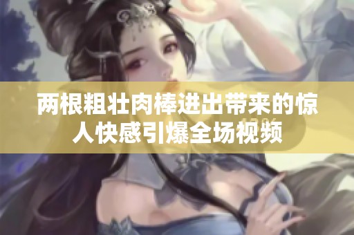 两根粗壮肉棒进出带来的惊人快感引爆全场视频