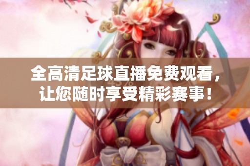 全高清足球直播免费观看，让您随时享受精彩赛事！