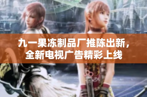 九一果冻制品厂推陈出新，全新电视广告精彩上线