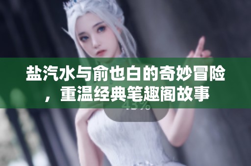 盐汽水与俞也白的奇妙冒险，重温经典笔趣阁故事