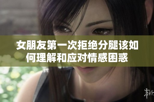 女朋友第一次拒绝分腿该如何理解和应对情感困惑