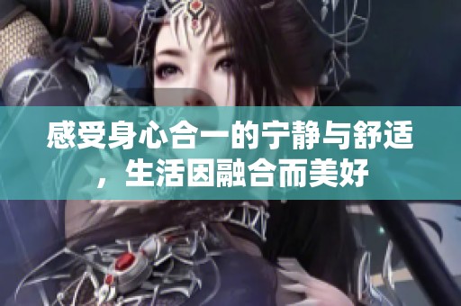 感受身心合一的宁静与舒适，生活因融合而美好