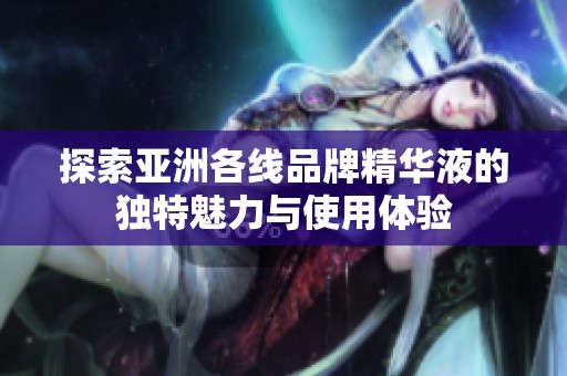 探索亚洲各线品牌精华液的独特魅力与使用体验