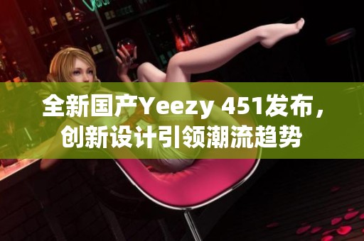 全新国产Yeezy 451发布，创新设计引领潮流趋势