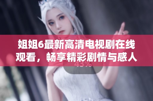姐姐6最新高清电视剧在线观看，畅享精彩剧情与感人演绎