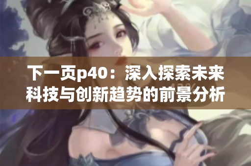 下一页p40：深入探索未来科技与创新趋势的前景分析