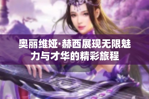 奥丽维娅·赫西展现无限魅力与才华的精彩旅程