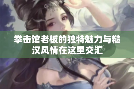 拳击馆老板的独特魅力与糙汉风情在这里交汇