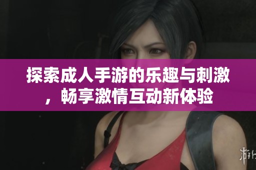 探索成人手游的乐趣与刺激，畅享激情互动新体验