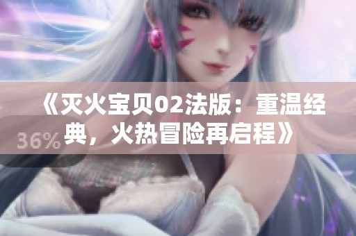 《灭火宝贝02法版：重温经典，火热冒险再启程》