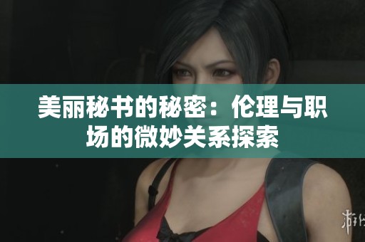美丽秘书的秘密：伦理与职场的微妙关系探索