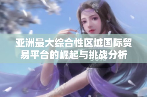亚洲最大综合性区域国际贸易平台的崛起与挑战分析