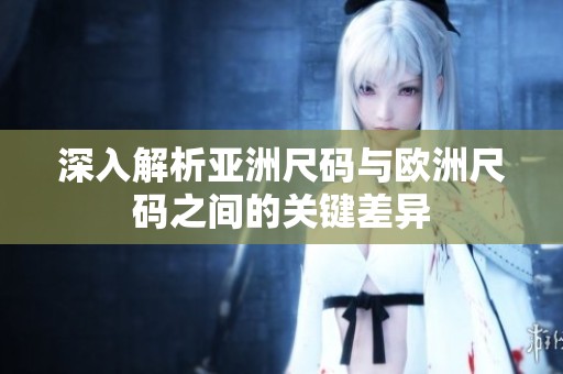 深入解析亚洲尺码与欧洲尺码之间的关键差异