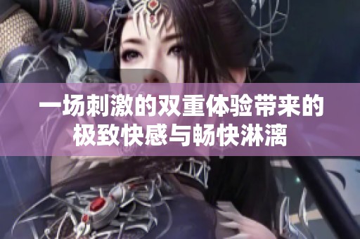 一场刺激的双重体验带来的极致快感与畅快淋漓