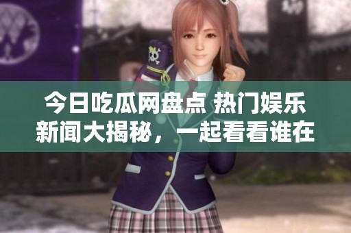 今日吃瓜网盘点 热门娱乐新闻大揭秘，一起看看谁在发糖